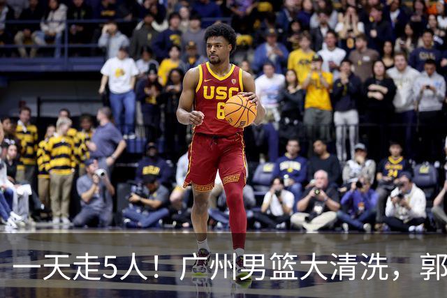 一天走5人！广州男篮大清洗，郭艾伦去向成谜，媒体人曝早有伏笔