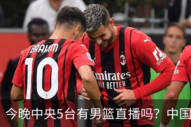今晚中央5台有男篮直播吗？中国男篮VS格鲁吉亚直播在哪看？