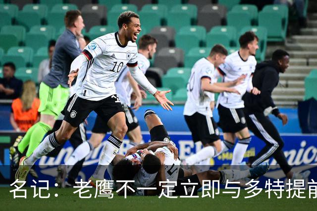名记：老鹰不一定立即与多特提前续约 将尽可能保留财务灵活性