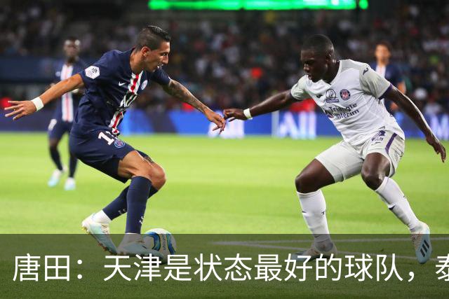 唐田：天津是状态最好的球队，泰山是豪门俱乐部不是青训俱乐部