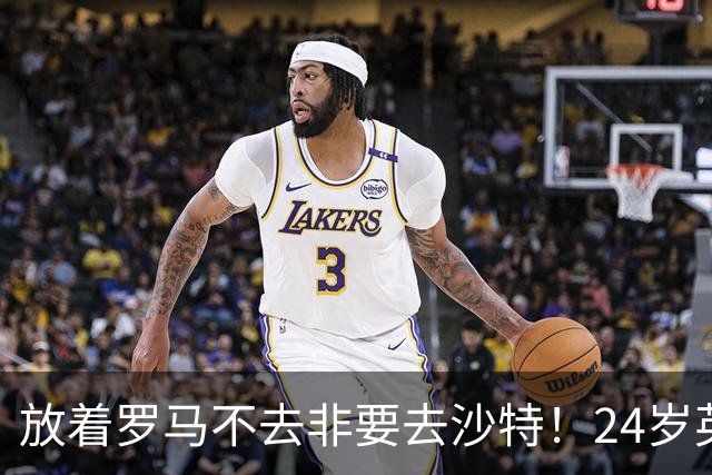 放着罗马不去非要去沙特！24岁英超新星淘金，4年狂揽6800万欧元