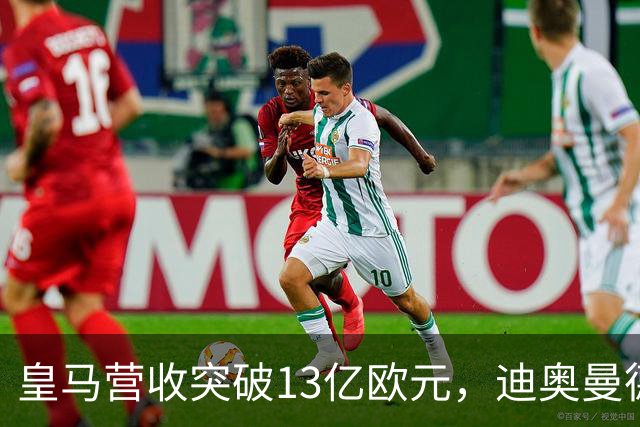 皇马营收突破13亿欧元，迪奥曼德官宣在即