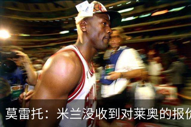 莫雷托：米兰没收到对莱奥的报价，与赫拉德-马丁也没有联系