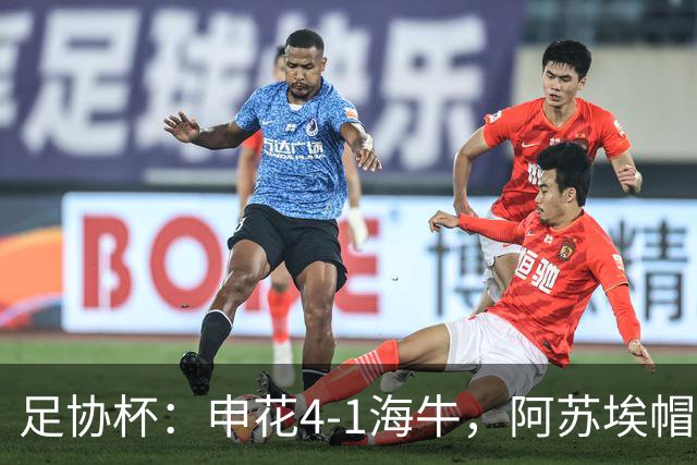 足协杯：申花4-1海牛，阿苏埃帽子戏法，拉唐破门
